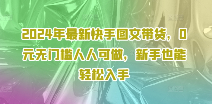 2024年最新快手图文带货，0元无门槛人人可做，新手也能轻松入手-大兵轻创资源库