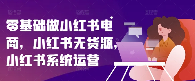 零基础做小红书电商，小红书无货源，小红书系统运营-大兵轻创资源库