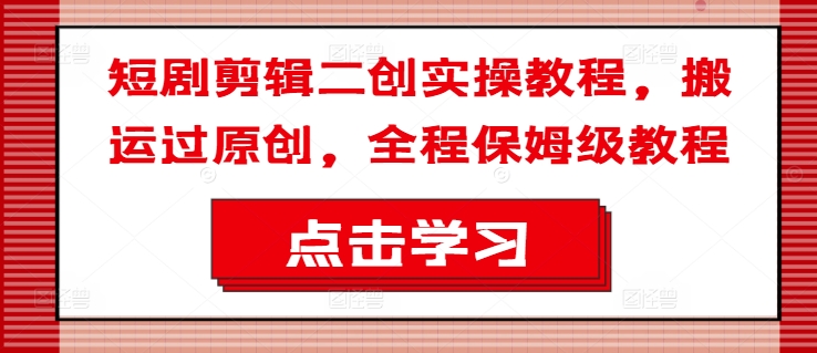 短剧剪辑二创实操教程，搬运过原创，全程保姆级教程-大兵轻创资源库