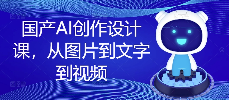国产AI创作设计课，从图片到文字到视频-大兵轻创资源库