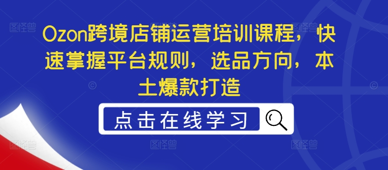Ozon跨境店铺运营培训课程，快速掌握平台规则，选品方向，本土爆款打造-大兵轻创资源库