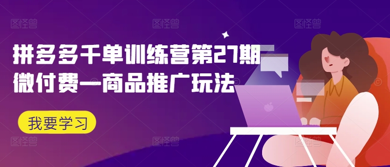 拼多多千单训练营第27期微付费—商品推广玩法-大兵轻创资源库