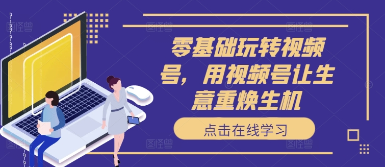 零基础玩转视频号，用视频号让生意重焕生机-大兵轻创资源库