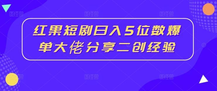 红果短剧日入5位数爆单大佬分享二创经验-大兵轻创资源库