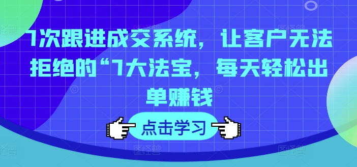 7次跟进成交系统，让客户无法拒绝的“7大法宝，每天轻松出单赚钱-大兵轻创资源库
