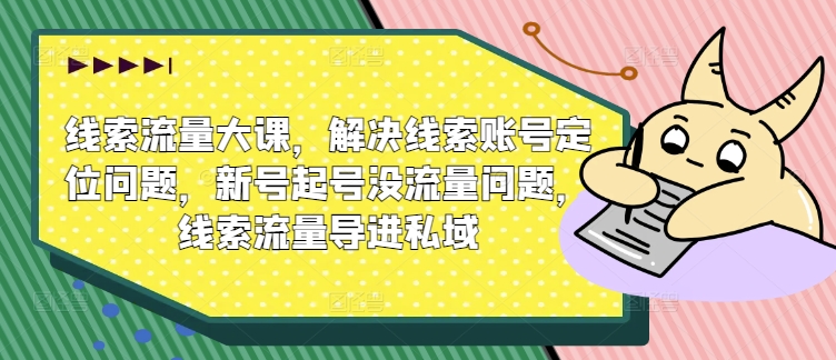 线索流量大课，解决线索账号定位问题，新号起号没流量问题，线索流量导进私域-大兵轻创资源库