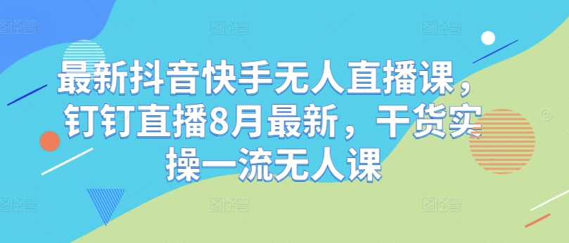 最新抖音快手无人直播课，钉钉直播8月最新，干货实操一流无人课-大兵轻创资源库