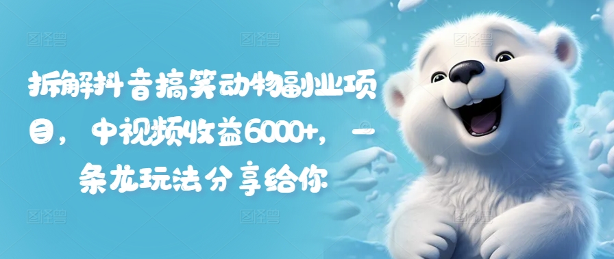 拆解抖音搞笑动物副业项目，中视频收益6000+，一条龙玩法分享给你-大兵轻创资源库