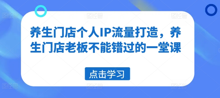 养生门店个人IP流量打造，养生门店老板不能错过的一堂课-大兵轻创资源库