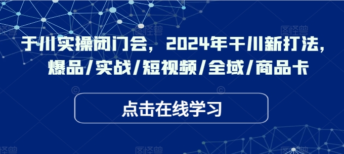 千川实操闭门会，2024年干川新打法，爆品/实战/短视频/全域/商品卡-大兵轻创资源库