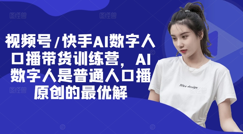 视频号/快手AI数字人口播带货训练营，AI数字人是普通人口播原创的最优解-大兵轻创资源库