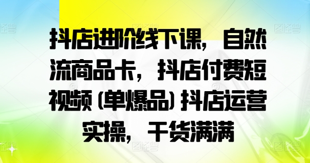 抖店进阶线下课，自然流商品卡，抖店付费短视频(单爆品)抖店运营实操，干货满满-大兵轻创资源库