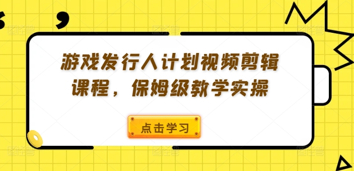 游戏发行人计划视频剪辑课程，保姆级教学实操-大兵轻创资源库