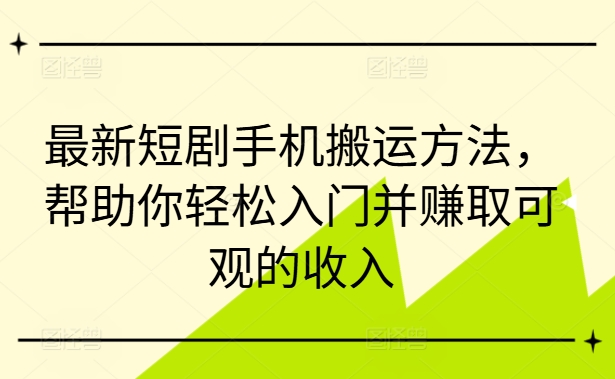 最新短剧手机搬运方法，帮助你轻松入门并赚取可观的收入-大兵轻创资源库