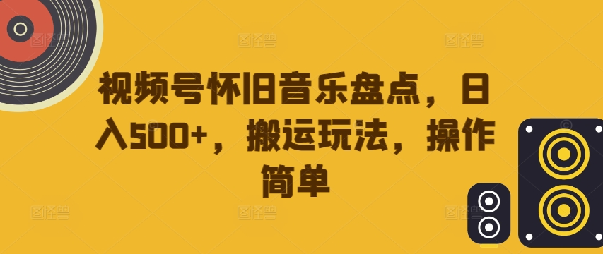 视频号怀旧音乐盘点，日入500+，搬运玩法，操作简单【揭秘】-大兵轻创资源库