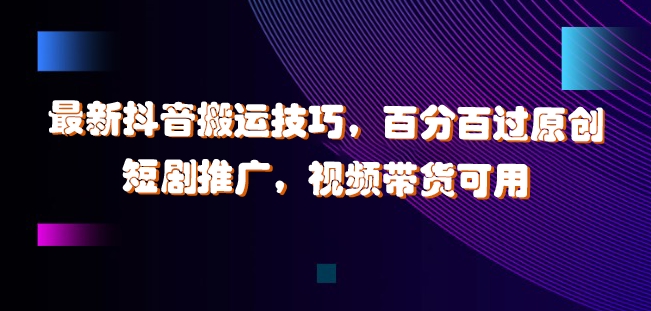 最新抖音搬运技巧，百分百过原创，短剧推广，视频带货可用【揭秘】-大兵轻创资源库