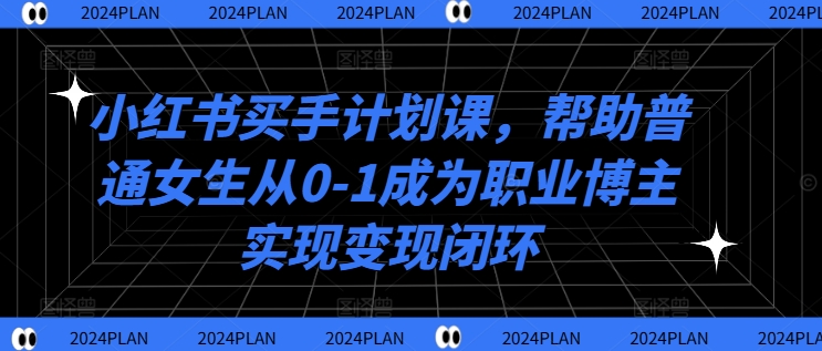 小红书买手计划课，帮助普通女生从0-1成为职业博主实现变现闭环-大兵轻创资源库