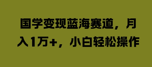 国学变现蓝海赛道，月入1W+，小白轻松操作【揭秘】-大兵轻创资源库