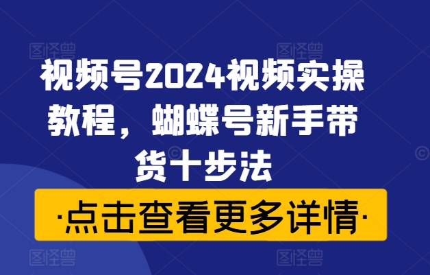 视频号2024视频实操教程，蝴蝶号新手带货十步法-大兵轻创资源库