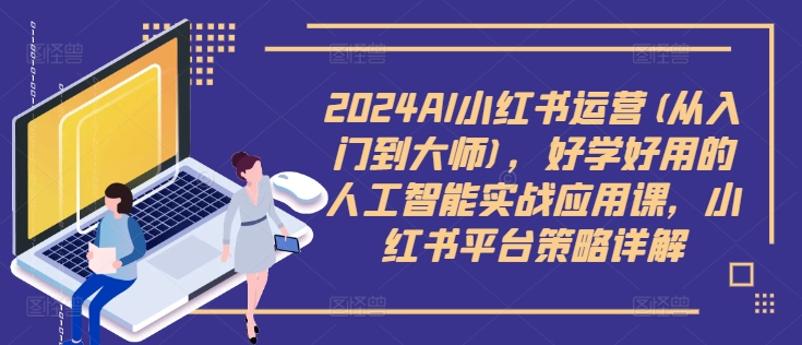 2024AI小红书运营(从入门到大师)，好学好用的人工智能实战应用课，小红书平台策略详解-大兵轻创资源库