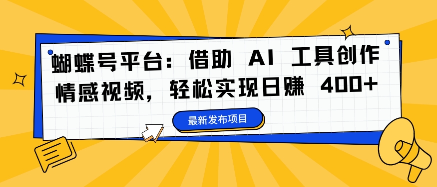 蝴蝶号平台：借助 AI 工具创作情感视频，轻松实现日赚 400+【揭秘】-大兵轻创资源库