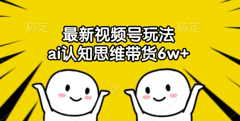 最新视频号玩法，ai认知思维带货6w+【揭秘】-大兵轻创资源库