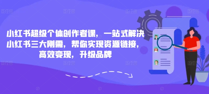 小红书超级个体创作者课，一站式解决小红书三大刚需，帮你实现资源链接，高效变现，升级品牌-大兵轻创资源库