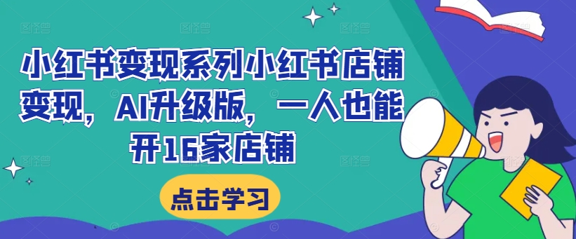 小红书变现系列小红书店铺变现，AI升级版，一人也能开16家店铺-大兵轻创资源库