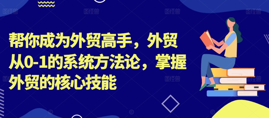 帮你成为外贸高手，外贸从0-1的系统方法论，掌握外贸的核心技能-大兵轻创资源库