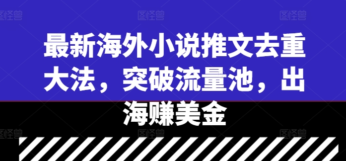 最新海外小说推文去重大法，突破流量池，出海赚美金-大兵轻创资源库