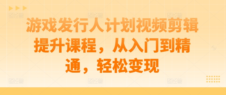 游戏发行人计划视频剪辑提升课程，从入门到精通，轻松变现-大兵轻创资源库
