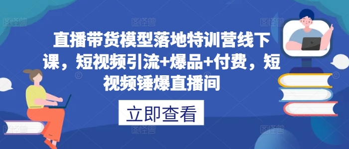直播带货模型落地特训营线下课，​短视频引流+爆品+付费，短视频锤爆直播间-大兵轻创资源库