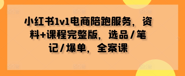 小红书1v1电商陪跑服务，资料+课程完整版，选品/笔记/爆单，全案课-大兵轻创资源库