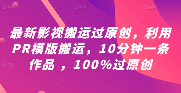 最新影视搬运过原创，利用PR模版搬运，10分钟一条作品 ，100%过原创【教程+PR模板】-大兵轻创资源库