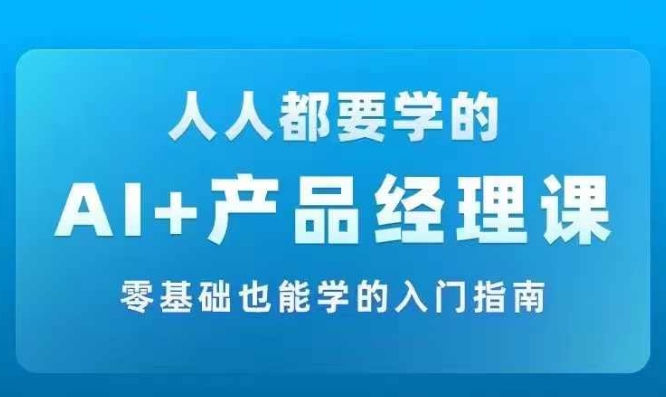 AI +产品经理实战项目必修课，从零到一教你学ai，零基础也能学的入门指南-大兵轻创资源库