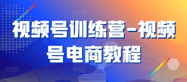 视频号训练营-视频号电商教程-大兵轻创资源库
