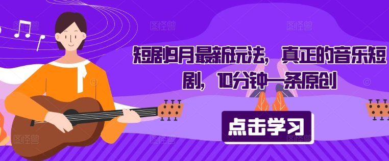短剧9月最新玩法，真正的音乐短剧，10分钟一条原创-大兵轻创资源库
