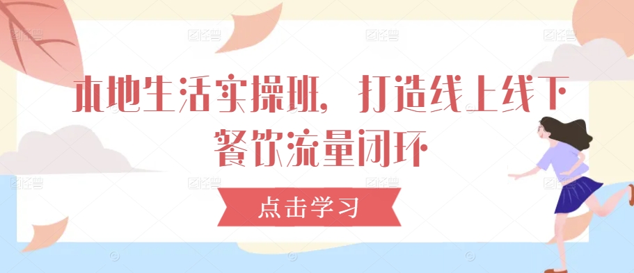 本地生活实操班，打造线上线下餐饮流量闭环-大兵轻创资源库