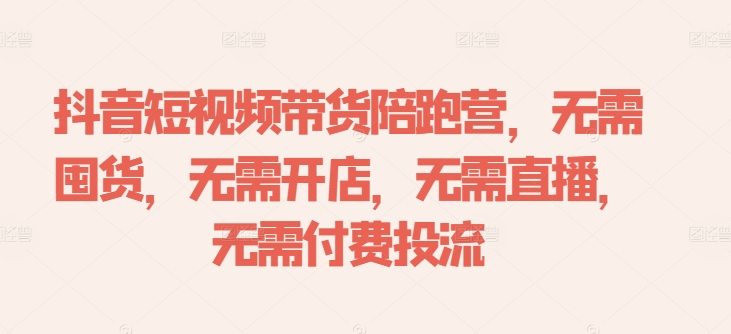 抖音短视频带货陪跑营，无需囤货、无需开店、无需直播,无需付费投流-大兵轻创资源库