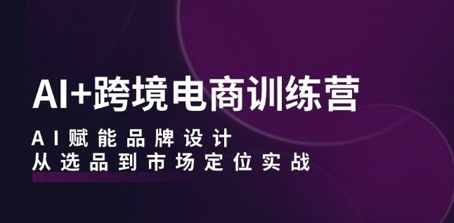 AI+跨境电商训练营：AI赋能品牌设计，从选品到市场定位实战-大兵轻创资源库