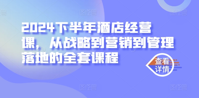 2024下半年酒店经营课，从战略到营销到管理落地的全套课程-大兵轻创资源库