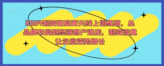 2024裂变破局两天线上训练营，从品牌布局到终端客户进店，裂变流量让企业逆势增长-大兵轻创资源库