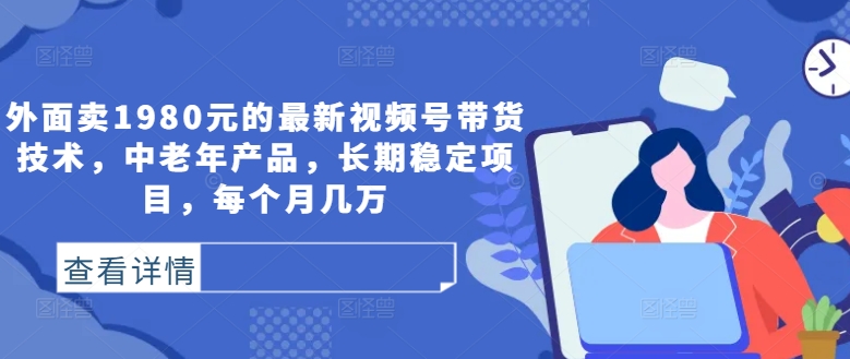 外面卖1980元的最新视频号带货技术，中老年产品，长期稳定项目，每个月几万-大兵轻创资源库
