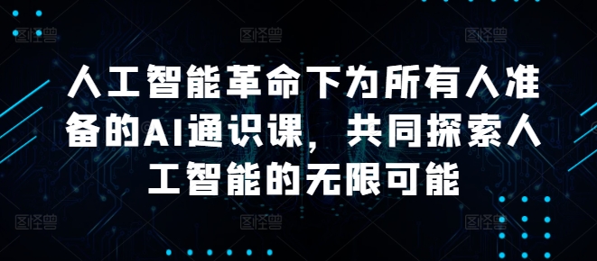 人工智能革命下为所有人准备的AI通识课，共同探索人工智能的无限可能-大兵轻创资源库