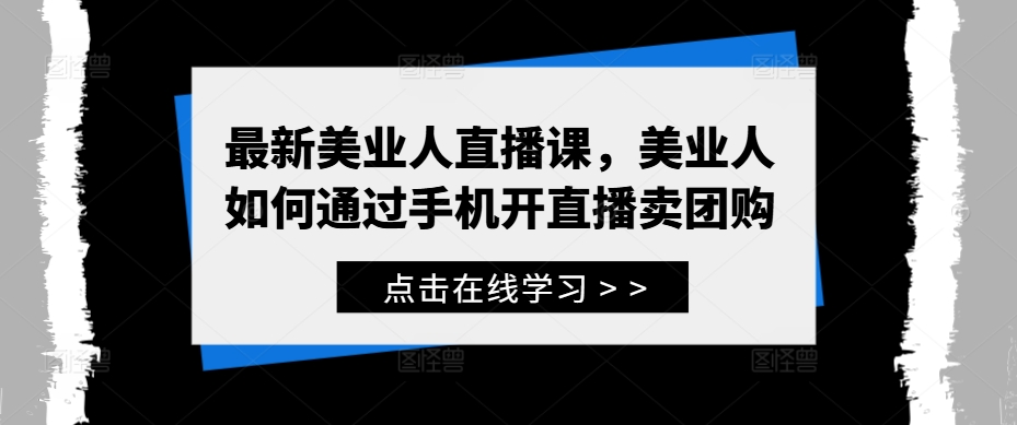 最新美业人直播课，美业人如何通过手机开直播卖团购-大兵轻创资源库