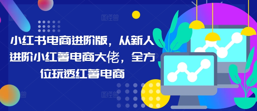 小红书电商进阶版，从新人进阶小红薯电商大佬，全方位玩透红薯电商-大兵轻创资源库