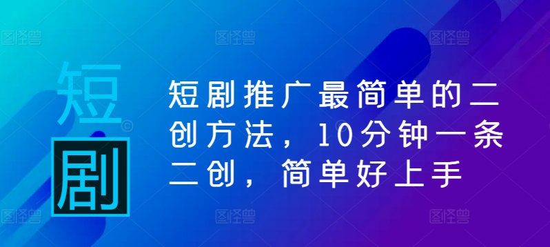 短剧推广最简单的二创方法，10分钟一条二创，简单好上手-大兵轻创资源库
