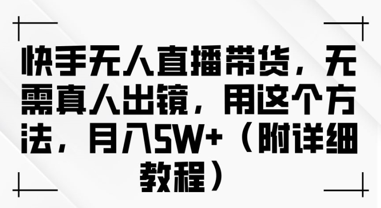 快手无人直播带货，无需真人出镜，用这个方法，月入过万(附详细教程)【揭秘】-大兵轻创资源库