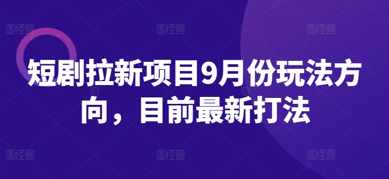 短剧拉新项目9月份玩法方向，目前最新打法-大兵轻创资源库