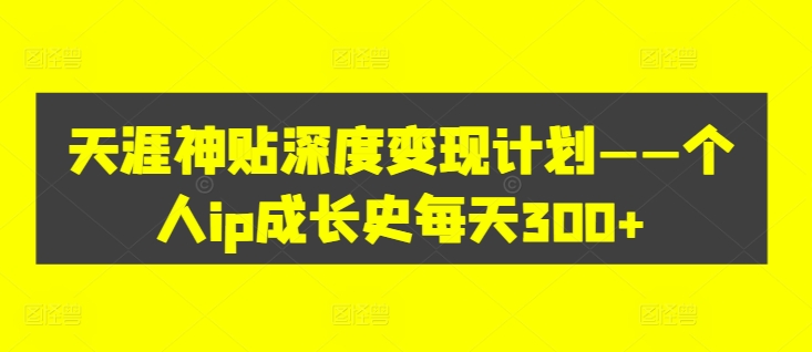 天涯神贴深度变现计划——个人ip成长史每天300+【揭秘】-大兵轻创资源库